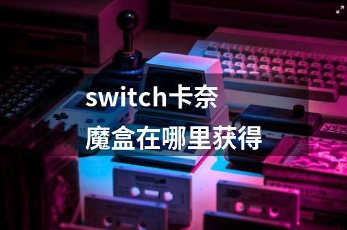 switch卡奈魔盒在哪里获得-第1张-游戏信息-四季网