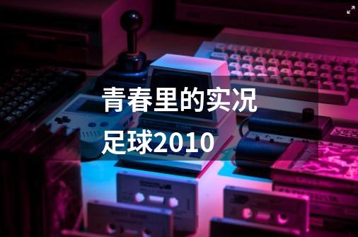 青春里的实况足球2010-第1张-游戏信息-四季网