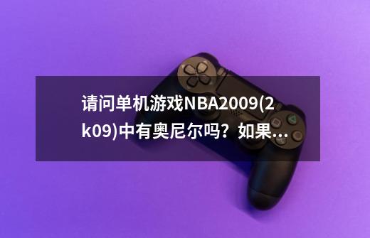 请问单机游戏NBA2009(2k09)中有奥尼尔吗？如果没有那其他那一款中有他...-第1张-游戏信息-四季网