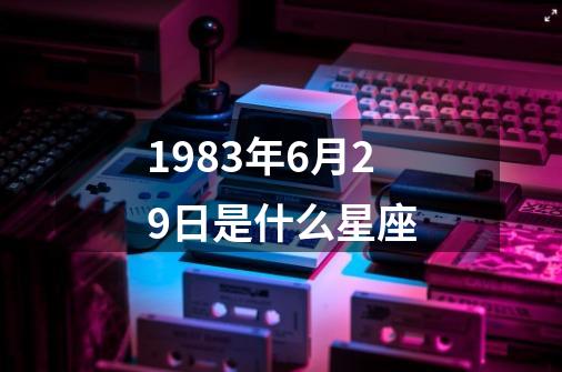 1983年6月29日是什么星座-第1张-游戏信息-四季网