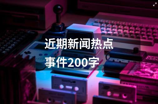 近期新闻热点事件200字-第1张-游戏信息-四季网