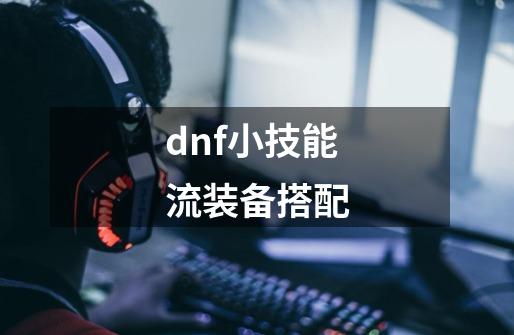 dnf小技能流装备搭配-第1张-游戏信息-四季网