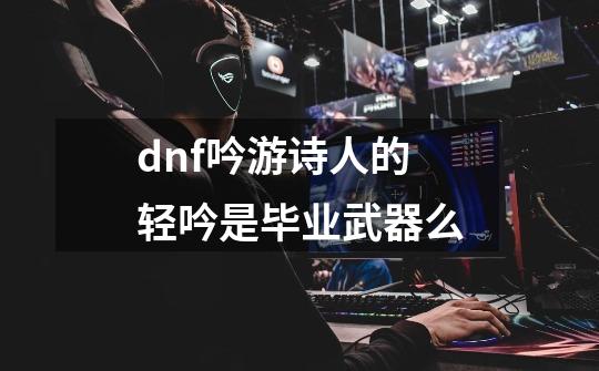 dnf吟游诗人的轻吟是毕业武器么-第1张-游戏信息-四季网