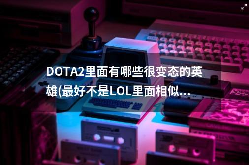 DOTA2里面有哪些很变态的英雄(最好不是LOL里面相似的技能),还有哪些可以...-第1张-游戏信息-四季网