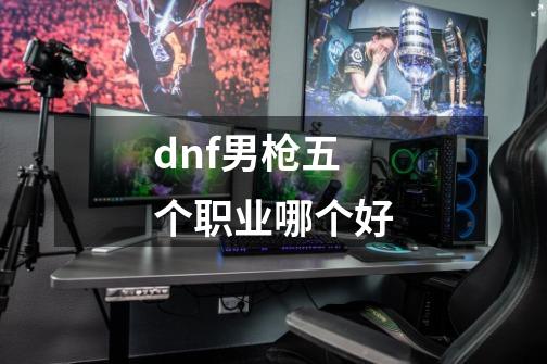 dnf男枪五个职业哪个好-第1张-游戏信息-四季网