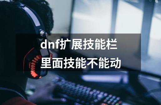 dnf扩展技能栏里面技能不能动-第1张-游戏信息-四季网