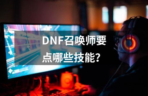 DNF召唤师要点哪些技能？-第1张-游戏信息-四季网