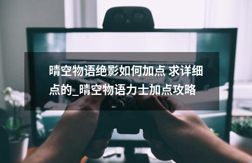 晴空物语绝影如何加点 求详细点的_晴空物语力士加点攻略-第1张-游戏信息-四季网