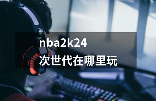 nba2k24次世代在哪里玩-第1张-游戏信息-四季网