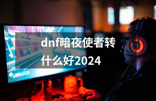 dnf暗夜使者转什么好2024-第1张-游戏信息-四季网