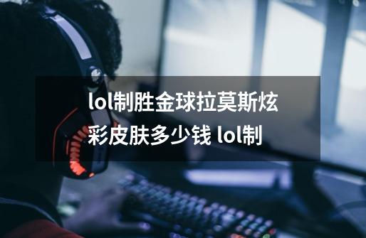 lol制胜金球拉莫斯炫彩皮肤多少钱 lol制-第1张-游戏信息-四季网