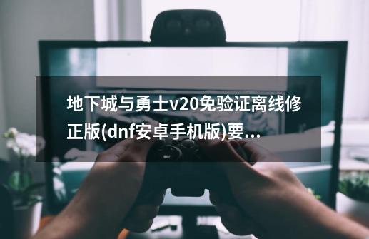 地下城与勇士v2.0免验证离线修正版(dnf安卓手机版)要网么-第1张-游戏信息-四季网