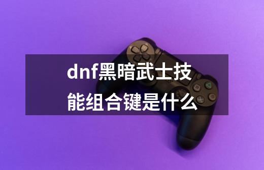 dnf黑暗武士技能组合键是什么-第1张-游戏信息-四季网