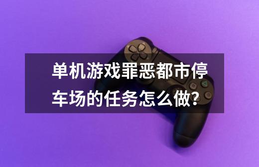 单机游戏罪恶都市停车场的任务怎么做？-第1张-游戏信息-四季网