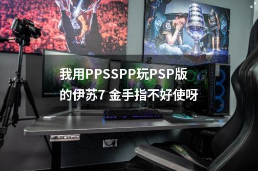 我用PPSSPP玩PSP版的伊苏7 金手指不好使呀-第1张-游戏信息-四季网