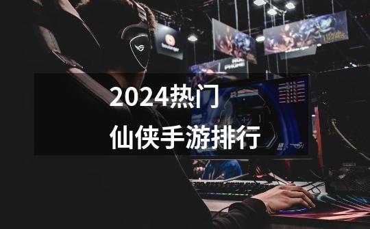 2024热门仙侠手游排行-第1张-游戏信息-四季网