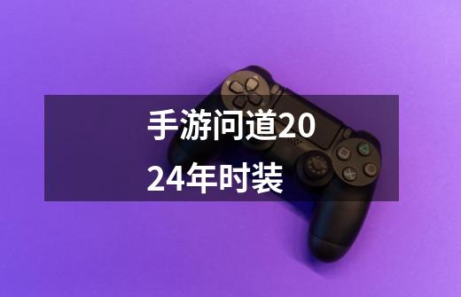 手游问道2024年时装-第1张-游戏信息-四季网