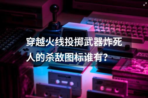 穿越火线投掷武器炸死人的杀敌图标谁有？-第1张-游戏信息-四季网