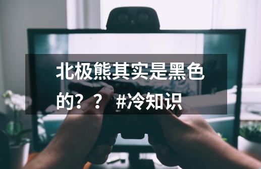 北极熊其实是黑色的？？ #冷知识-第1张-游戏信息-四季网