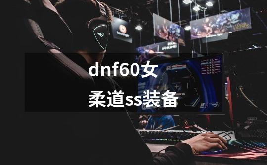 dnf60女柔道ss装备-第1张-游戏信息-四季网