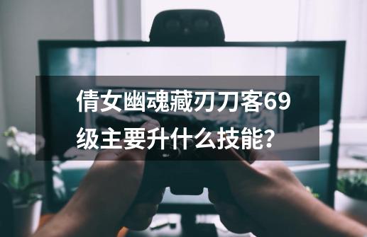 倩女幽魂藏刃刀客69级主要升什么技能？-第1张-游戏信息-四季网