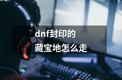 dnf封印的藏宝地怎么走-第1张-游戏信息-四季网