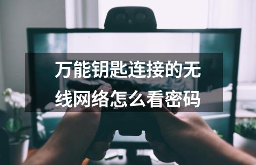 万能钥匙连接的无线网络怎么看密码-第1张-游戏信息-四季网