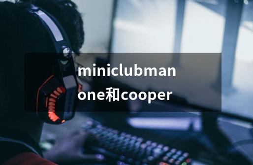 miniclubmanone和cooper-第1张-游戏信息-四季网