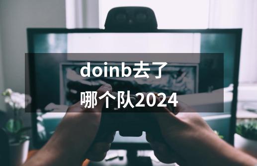 doinb去了哪个队2024-第1张-游戏信息-四季网