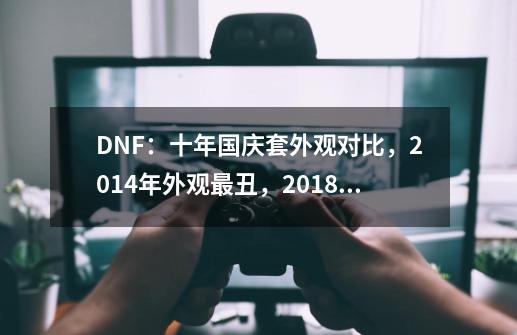 DNF：十年国庆套外观对比，2014年外观最丑，2018年光环最强-第1张-游戏信息-四季网