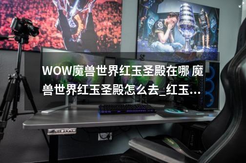 WOW魔兽世界红玉圣殿在哪 魔兽世界红玉圣殿怎么去_红玉在哪里刷-第1张-游戏信息-四季网