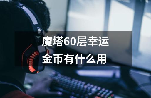 魔塔60层幸运金币有什么用-第1张-游戏信息-四季网