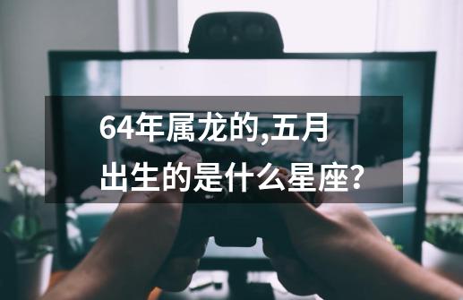 64年属龙的,五月出生的是什么星座？-第1张-游戏信息-四季网