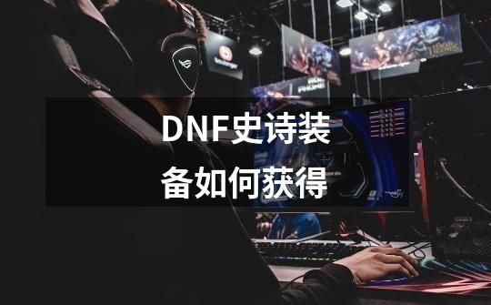 DNF史诗装备如何获得-第1张-游戏信息-四季网