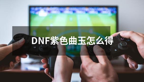 DNF紫色曲玉怎么得-第1张-游戏信息-四季网