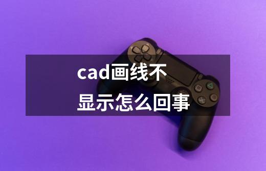 cad画线不显示怎么回事-第1张-游戏信息-四季网