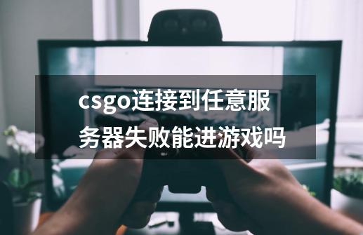 csgo连接到任意服务器失败能进游戏吗-第1张-游戏信息-四季网