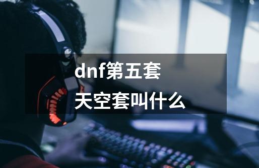 dnf第五套天空套叫什么-第1张-游戏信息-四季网