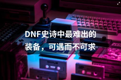 DNF史诗中最难出的装备，可遇而不可求-第1张-游戏信息-四季网