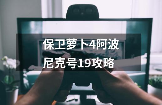 保卫萝卜4阿波尼克号19攻略-第1张-游戏信息-四季网