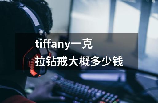 tiffany一克拉钻戒大概多少钱-第1张-游戏信息-四季网