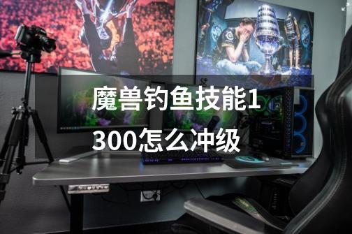 魔兽钓鱼技能1300怎么冲级-第1张-游戏信息-四季网