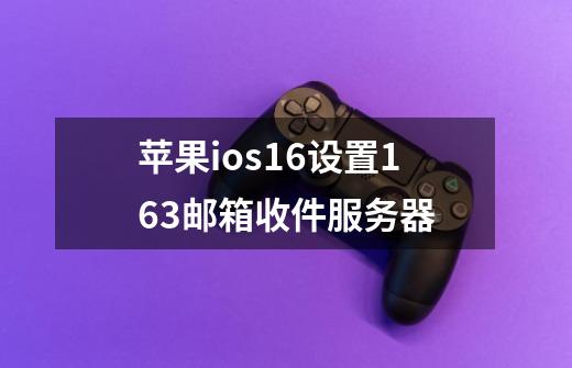 苹果ios16设置163邮箱收件服务器-第1张-游戏信息-四季网