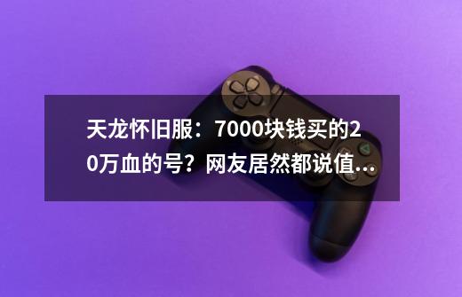 天龙怀旧服：7000块钱买的20万血的号？网友居然都说值！什么情况-第1张-游戏信息-四季网