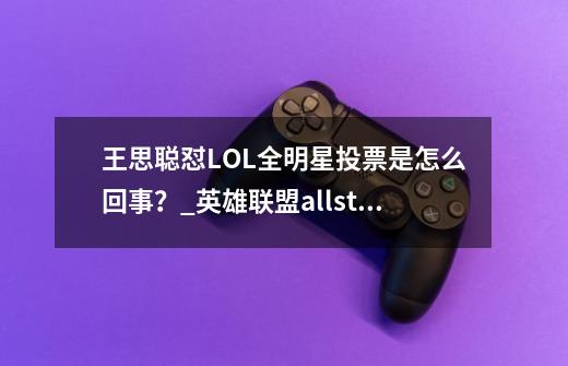 王思聪怼LOL全明星投票是怎么回事？_英雄联盟allstar到时候会在哪个电道-第1张-游戏信息-四季网