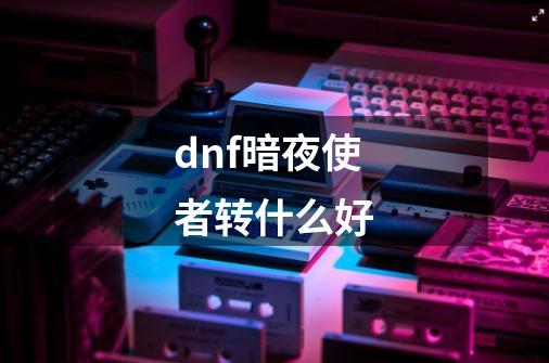 dnf暗夜使者转什么好-第1张-游戏信息-四季网