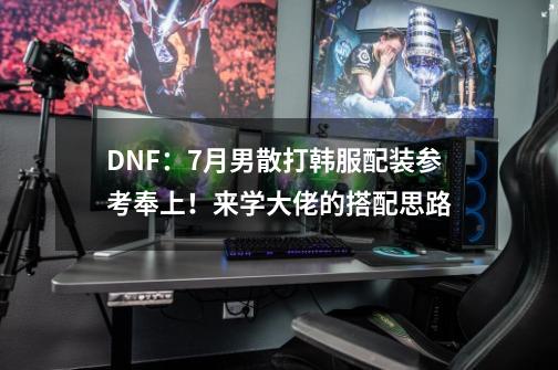 DNF：7月男散打韩服配装参考奉上！来学大佬的搭配思路-第1张-游戏信息-四季网