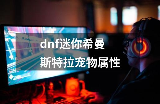 dnf迷你希曼斯特拉宠物属性-第1张-游戏信息-四季网