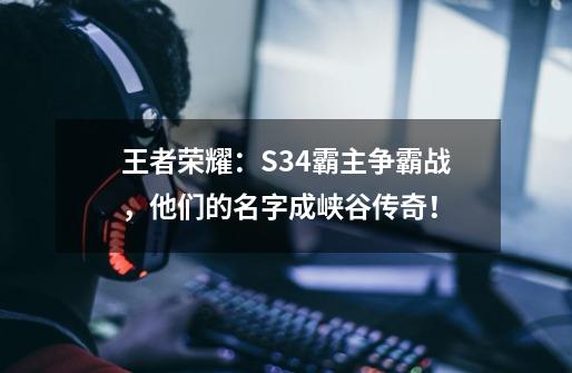 王者荣耀：S34霸主争霸战，他们的名字成峡谷传奇！-第1张-游戏信息-四季网