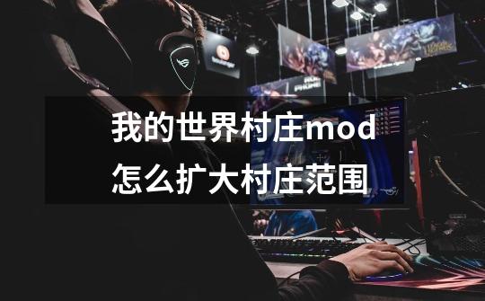 我的世界村庄mod怎么扩大村庄范围-第1张-游戏信息-四季网